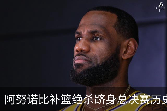 阿努诺比补篮绝杀跻身总决赛历史十佳名场面&仅次于乔丹LBJ魔术师